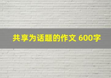 共享为话题的作文 600字